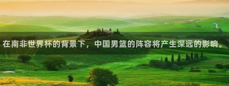 世界杯决赛预测:在南非世界杯的背景下,中国男篮的阵容将产生深远的影响。