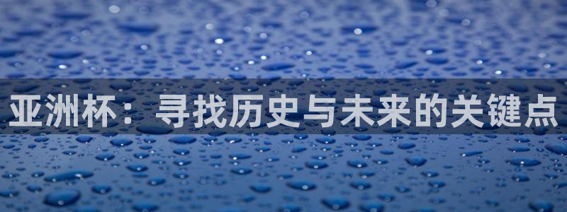 女足世界杯直播在线观看免费高清:亚洲杯:寻找历史与未来的关键点